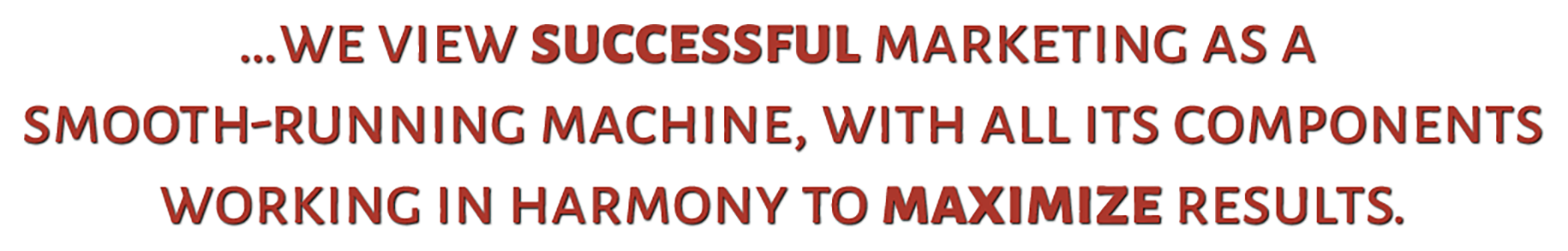 ...we view successful marketing as a smooth-running machine, with all its components working in harmony to maximize results.